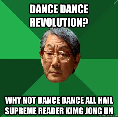 dance dance revolution? why not dance dance all hail supreme reader kimg jong un  High Expectations Asian Father