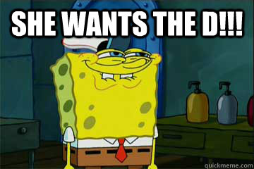 SHE WANTS THE D!!!  - SHE WANTS THE D!!!   I just noticed Spongebob