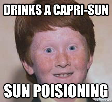 drinks a Capri-sun sun poisioning  Over Confident Ginger