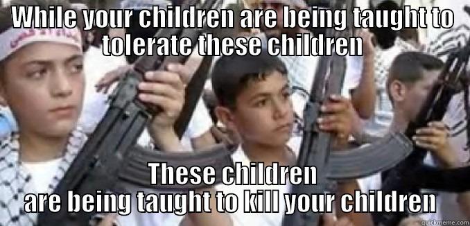 WHILE YOUR CHILDREN ARE BEING TAUGHT TO TOLERATE THESE CHILDREN THESE CHILDREN ARE BEING TAUGHT TO KILL YOUR CHILDREN  Misc