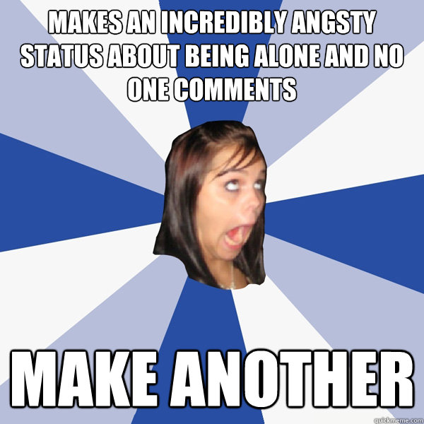Makes an incredibly angsty status about being alone and no one comments make another  Annoying Facebook Girl