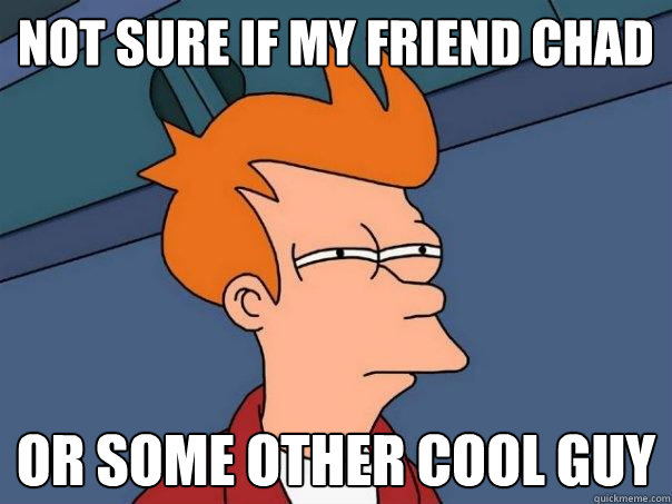 Not sure if my friend Chad Or some other cool guy  Futurama Fry