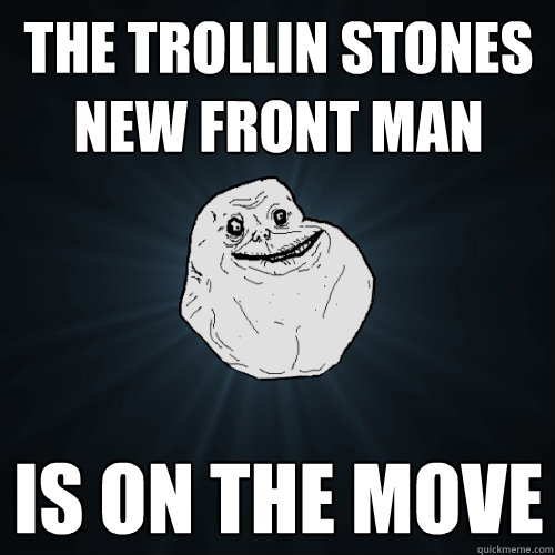 the trollin stones new front man  is on the move  Forever Alone