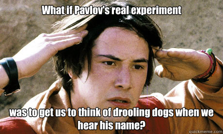 What if Pavlov's real experiment was to get us to think of drooling dogs when we hear his name? - What if Pavlov's real experiment was to get us to think of drooling dogs when we hear his name?  Keanu Reeves Whoa