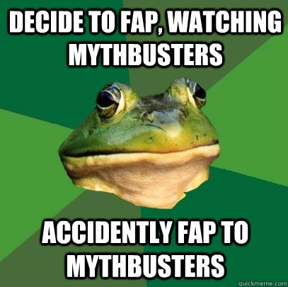 decide to fap, watching mythbusters accidently fap to mythbusters  Foul Bachelor Frog