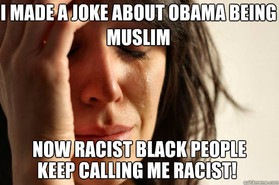 i made a joke about obama being muslim
 now racist black people keep calling me racist!  First World Problems