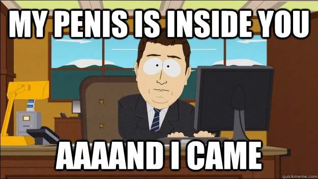 My penis is inside you AAAAnd i came  aaaand its gone