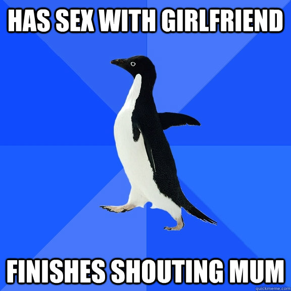 Has sex with girlfriend Finishes shouting Mum  Socially Awkward Penguin
