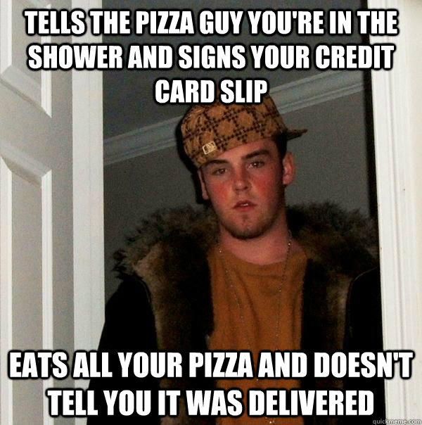 tells the pizza guy you're in the shower and signs your credit card slip eats all your pizza and doesn't tell you it was delivered  Scumbag Steve
