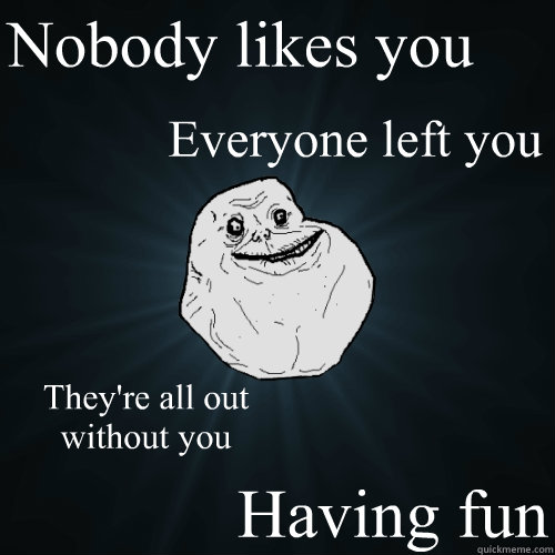 Nobody likes you
 Everyone left you They're all out without you
 Having fun  Forever Alone