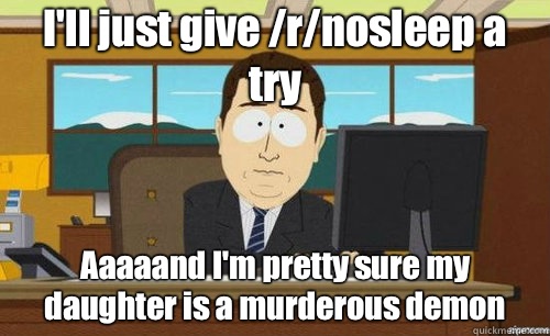 I'll just give /r/nosleep a try Aaaaand I'm pretty sure my daughter is a murderous demon  aaaand its gone