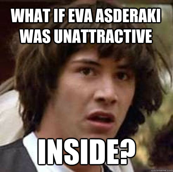 What if eva asderaki was unattractive inside?  conspiracy keanu