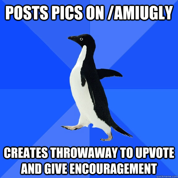 posts pics on /amiugly creates throwaway to upvote and give encouragement  Socially Awkward Penguin