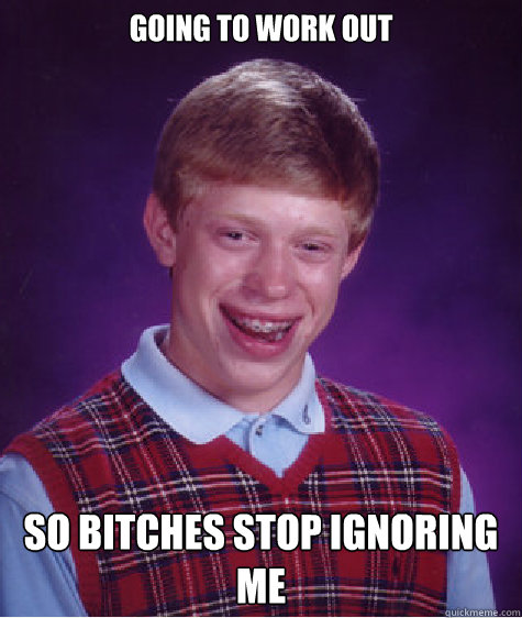 Going to work out So bitches stop ignoring me  Bad Luck Brian