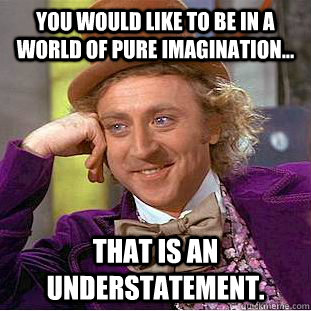 You would like to be in a world of pure imagination... That is an understatement.  Creepy Wonka