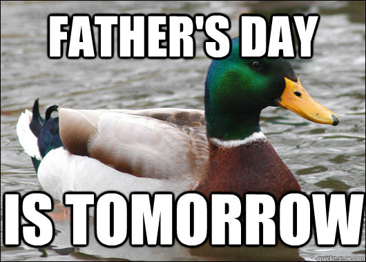 father's day is tomorrow  Actual Advice Mallard