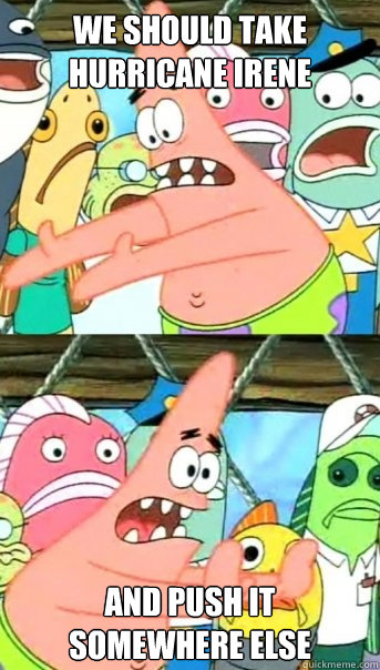 We should take hurricane irene and push it
somewhere else  Push it somewhere else Patrick