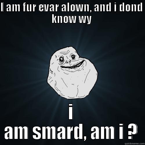 I AM FUR EVAR ALOWN, AND I DOND KNOW WY I AM SMARD, AM I ? Forever Alone