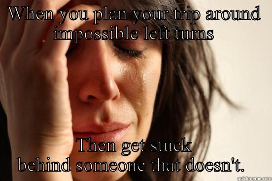 WHEN YOU PLAN YOUR TRIP AROUND IMPOSSIBLE LEFT TURNS THEN GET STUCK BEHIND SOMEONE THAT DOESN'T.  First World Problems