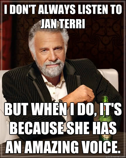I don't always listen to Jan Terri But when I do, it's because she has an amazing voice.  The Most Interesting Man In The World