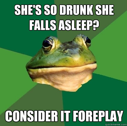 she's so drunk she falls asleep? consider it foreplay  Foul Bachelor Frog