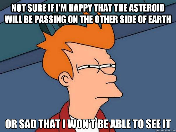 not sure if I'm happy that the asteroid will be passing on the other side of earth or sad that I won't be able to see it  Futurama Fry