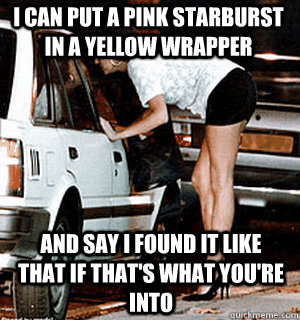 I can put a pink Starburst in a yellow wrapper and say I found it like that if that's what you're into  Karma Whore