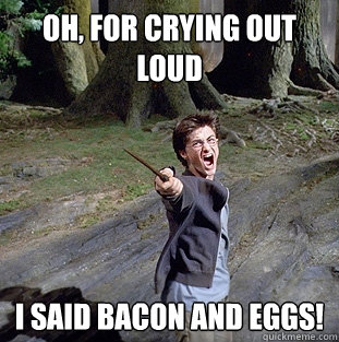 Oh, for crying out loud I said bacon and eggs!  Pissed off Harry