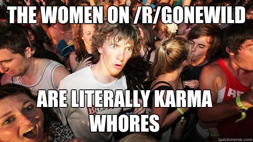 The women on /r/gonewild  Are literally karma whores   Sudden Clarity Clarence