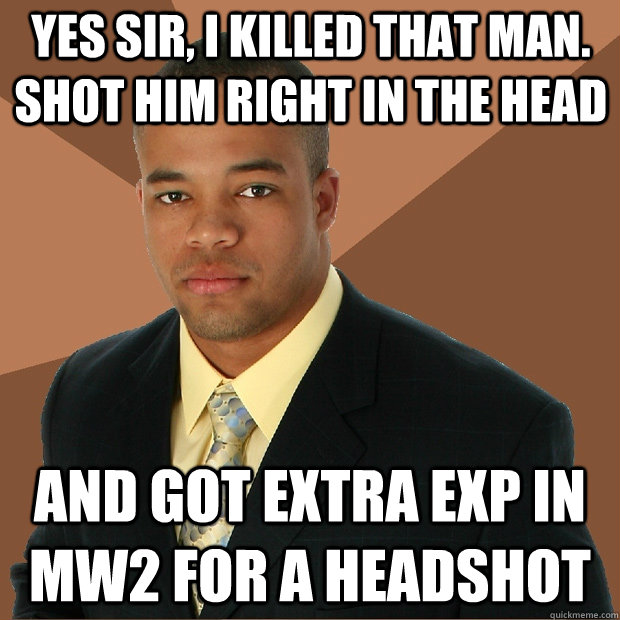 Yes sir, I killed that man. shot him right in the head And got extra exp in MW2 for a headshot - Yes sir, I killed that man. shot him right in the head And got extra exp in MW2 for a headshot  Successful Black Man
