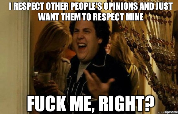 I respect other people's opinions and just want them to respect mine FUCK ME, RIGHT?  fuck me right