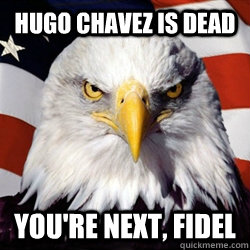 Hugo Chavez is dead you're next, fidel - Hugo Chavez is dead you're next, fidel  American Pride Eagle