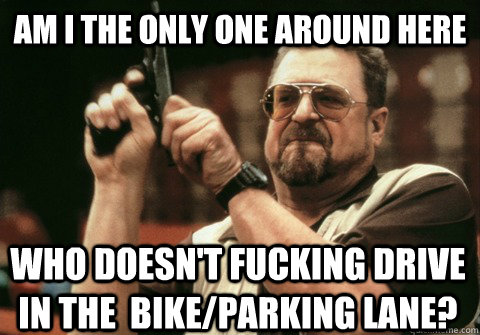 Am I the only one around here who doesn't fucking drive in the  bike/parking lane? - Am I the only one around here who doesn't fucking drive in the  bike/parking lane?  Am I the only one