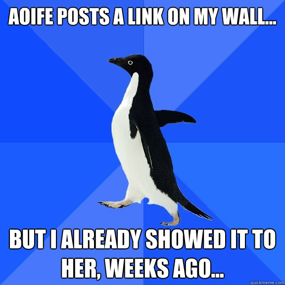 aoife posts a link on my wall... but i already showed it to her, weeks AGO...  Socially Awkward Penguin