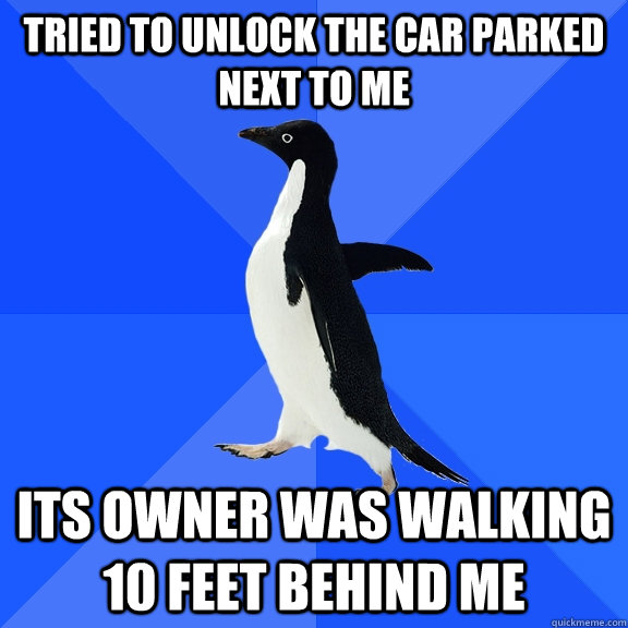 Tried to unlock the car parked next to me its owner was walking 10 feet behind me  Socially Awkward Penguin