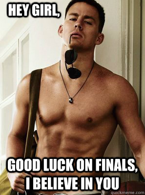 Hey Girl, Good luck on Finals, I believe in you  