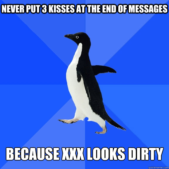 NEVER PUT 3 KISSES AT THE END OF MESSAGES   BECAUSE XXX LOOKS DIRTY  Socially Awkward Penguin