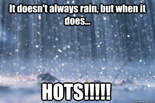It doesn't always rain, but when it does... HOTS!!!!!  