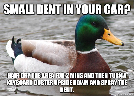 Small dent in your car?  Hair dry the area for 2 mins and then turn a keyboard duster upside down and spray the dent.   Actual Advice Mallard