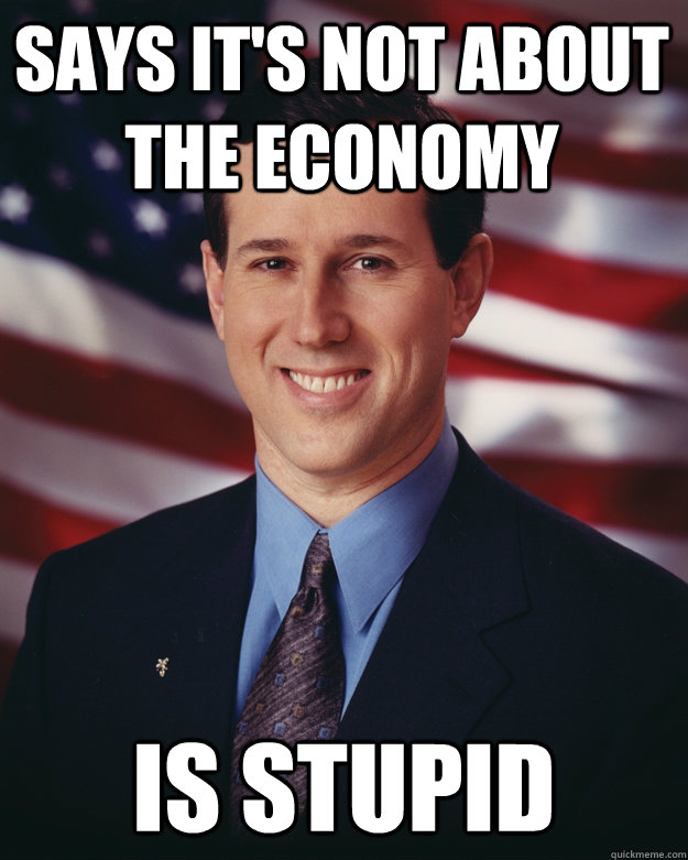 says it's not about the economy is stupid  Rick Santorum
