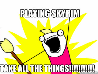 Playing Skyrim TAKE ALL THE THINGS!!!!!!!!!!!  All The Things