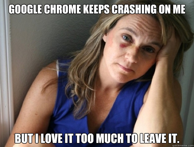 Google Chrome Keeps Crashing On Me But I love it too much to leave it. - Google Chrome Keeps Crashing On Me But I love it too much to leave it.  In Love Battered Wife