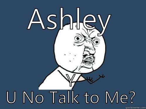 ASHLEY Y U NO TALK TO ME? Y U No
