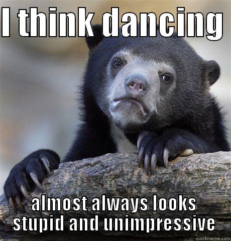 I THINK DANCING  ALMOST ALWAYS LOOKS STUPID AND UNIMPRESSIVE Confession Bear