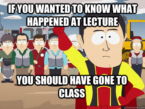 if you wanted to know what happened at lecture you should have gone to class  Captain Hindsight