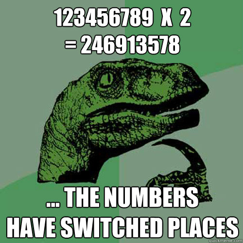 123456789  x  2
= 246913578 ... the numbers
have switched places - 123456789  x  2
= 246913578 ... the numbers
have switched places  Philosoraptor