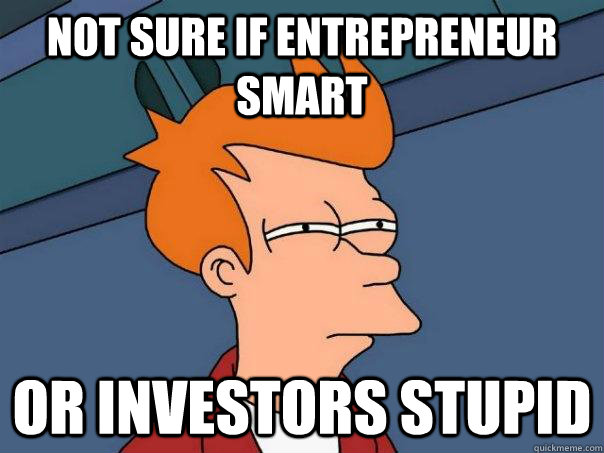 Not sure if entrepreneur smart Or investors stupid  Futurama Fry