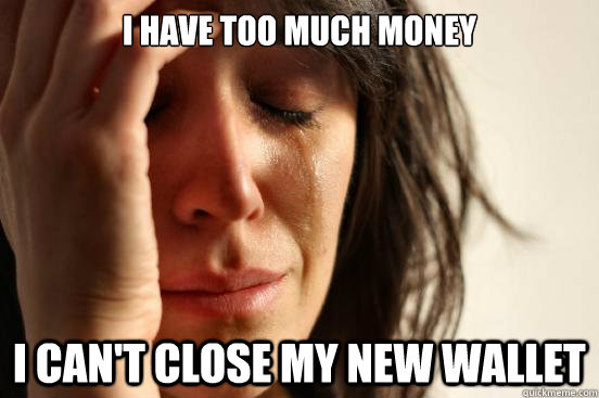 I have too much money I can't close my new wallet  First World Problems