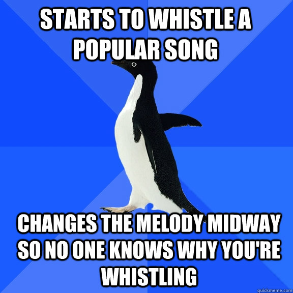 Starts to whistle a popular song Changes the melody midway so no one knows why you're whistling