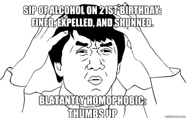 Sip of alcohol on 21st birthday: 
Fined, Expelled, and shunned. Blatantly homophobic:
Thumbs up  WTF- Jackie Chan